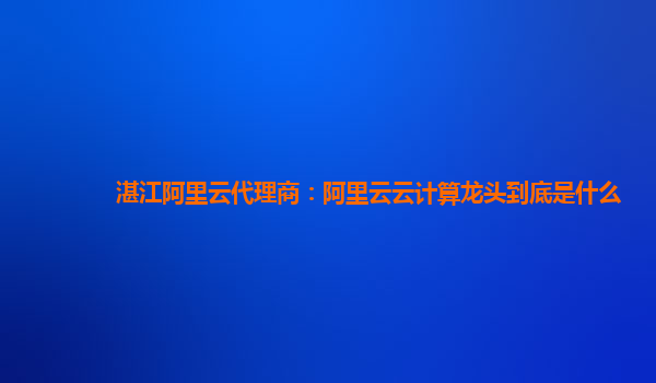 湛江阿里云代理商：阿里云云计算龙头到底是什么