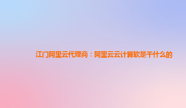 江门阿里云代理商：阿里云云计算软是干什么的