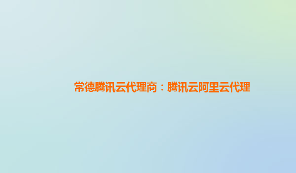 常德腾讯云代理商：腾讯云阿里云代理