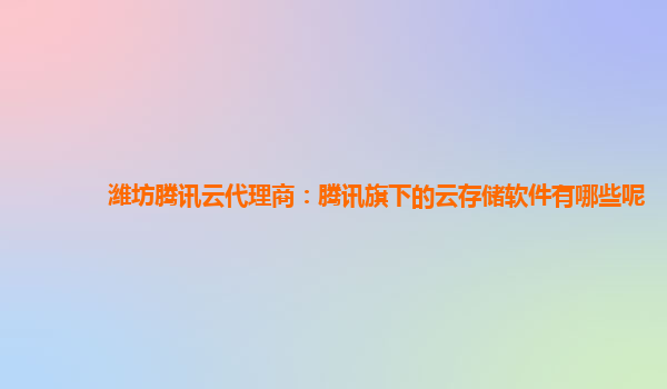 潍坊腾讯云代理商：腾讯旗下的云存储软件有哪些呢