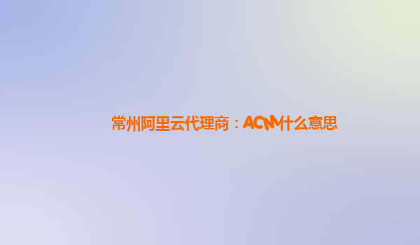 常州阿里云代理商：ACM什么意思