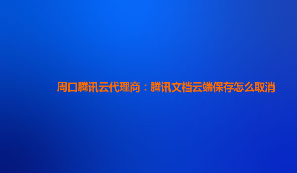 周口腾讯云代理商：腾讯文档云端保存怎么取消