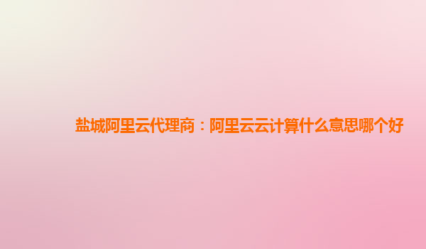 盐城阿里云代理商：阿里云云计算什么意思哪个好
