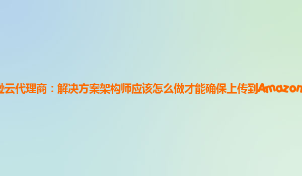 亚马逊云代理商：解决方案架构师应该怎么做才能确保上传到Amazon S3存储桶？