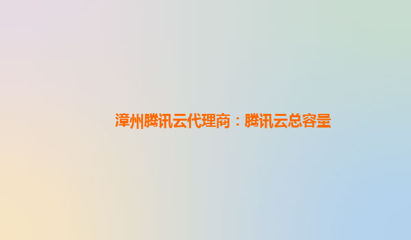 漳州腾讯云代理商：腾讯云总容量