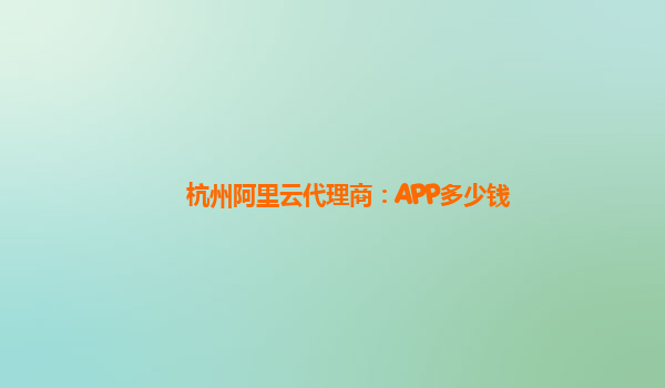 杭州阿里云代理商：APP多少钱