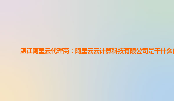 湛江阿里云代理商：阿里云云计算科技有限公司是干什么的