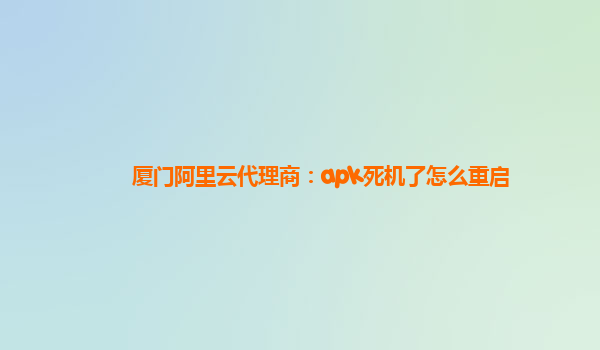 厦门阿里云代理商：apk死机了怎么重启