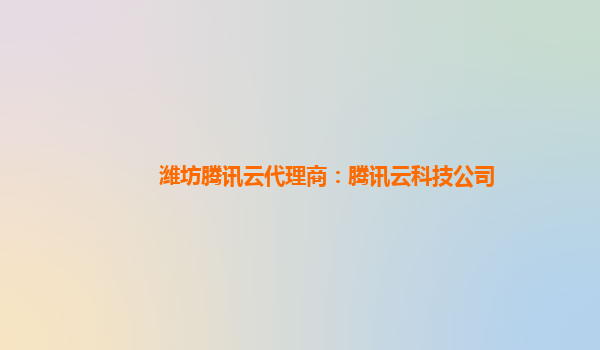 潍坊腾讯云代理商：腾讯云科技公司