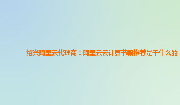 绍兴阿里云代理商：阿里云云计算书籍推荐是干什么的
