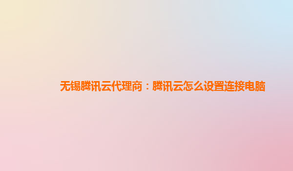 无锡腾讯云代理商：腾讯云怎么设置连接电脑