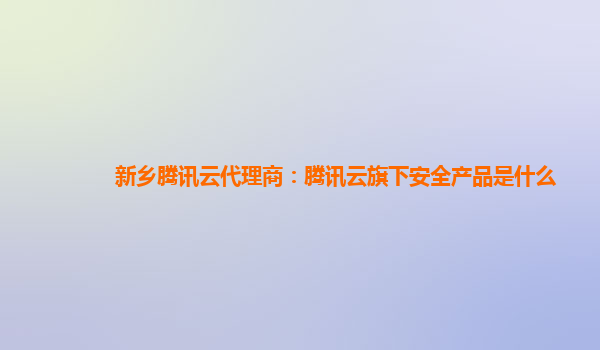 新乡腾讯云代理商：腾讯云旗下安全产品是什么