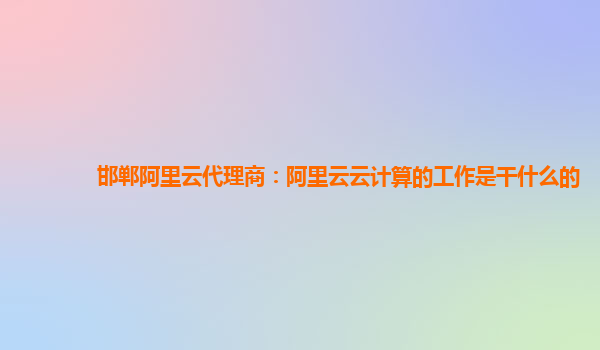 邯郸阿里云代理商：阿里云云计算的工作是干什么的