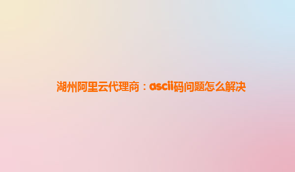 湖州阿里云代理商：ascii码问题怎么解决