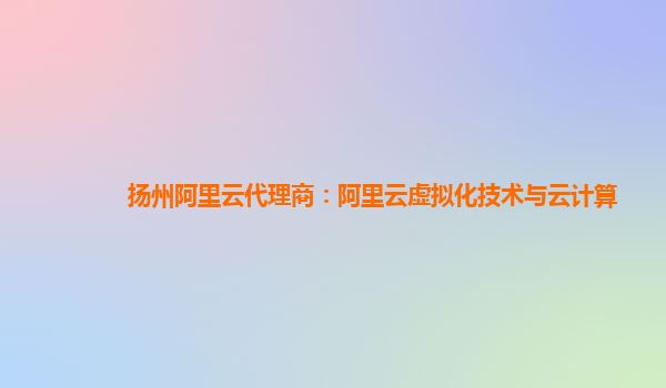 扬州阿里云代理商：阿里云虚拟化技术与云计算