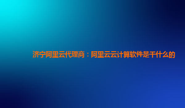 济宁阿里云代理商：阿里云云计算软件是干什么的