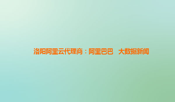 洛阳阿里云代理商：阿里巴巴   大数据新闻
