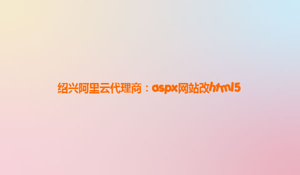 绍兴阿里云代理商：aspx网站改html5