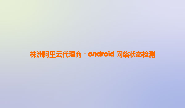 株洲阿里云代理商：android 网络状态检测