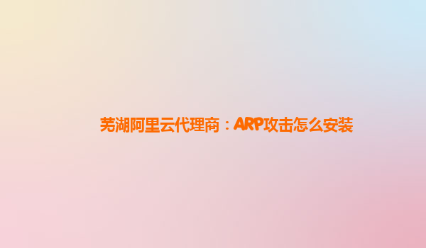 芜湖阿里云代理商：ARP攻击怎么安装