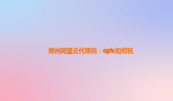 郑州阿里云代理商：apk如何玩