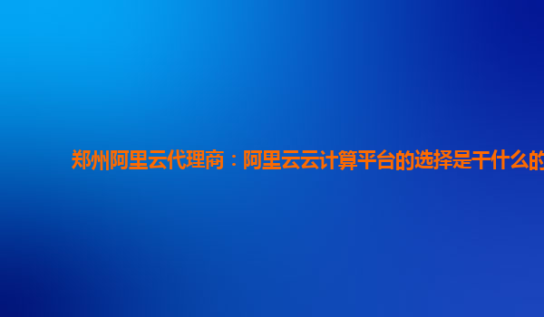 郑州阿里云代理商：阿里云云计算平台的选择是干什么的