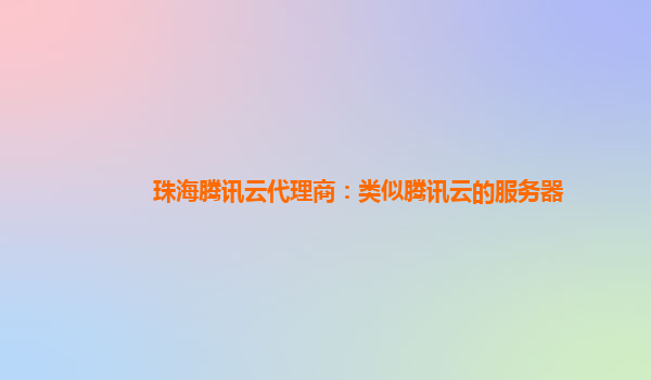 珠海腾讯云代理商：类似腾讯云的服务器