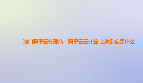 澳门阿里云代理商：阿里云云计算 上海到底是什么