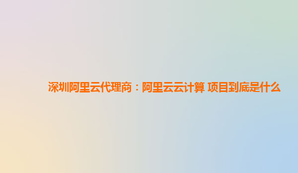 深圳阿里云代理商：阿里云云计算 项目到底是什么