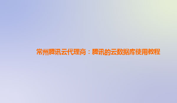 常州腾讯云代理商：腾讯的云数据库使用教程