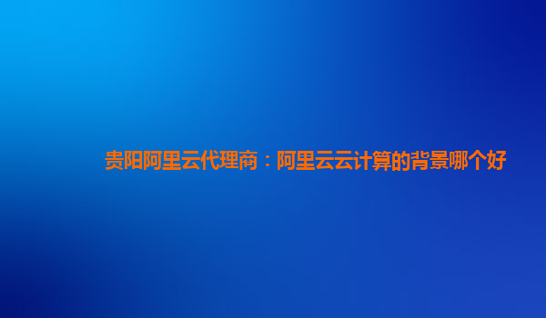 贵阳阿里云代理商：阿里云云计算的背景哪个好