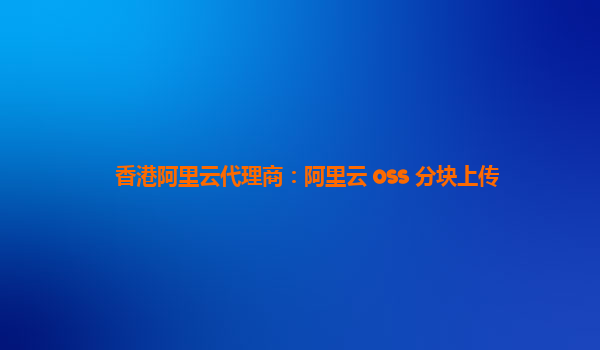香港阿里云代理商：阿里云 oss 分块上传