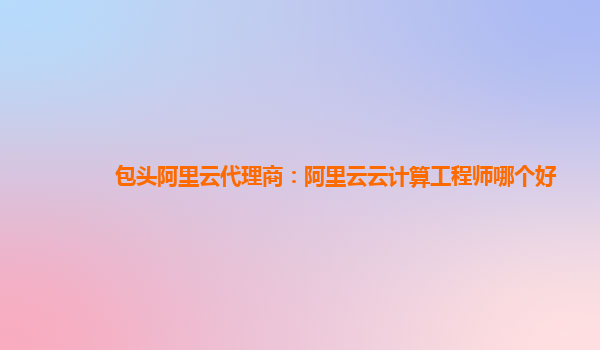 包头阿里云代理商：阿里云云计算工程师哪个好