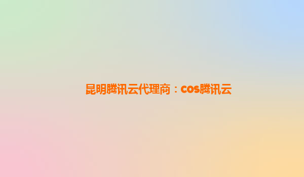 昆明腾讯云代理商：cos腾讯云