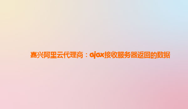 嘉兴阿里云代理商：ajax接收服务器返回的数据