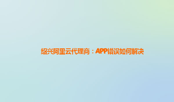 绍兴阿里云代理商：APP错误如何解决