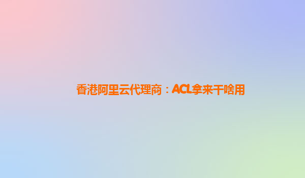 香港阿里云代理商：ACL拿来干啥用