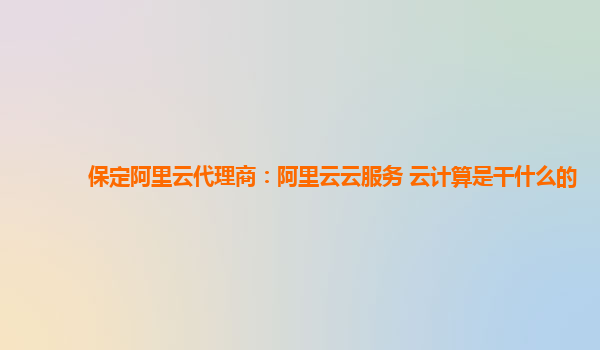 保定阿里云代理商：阿里云云服务 云计算是干什么的