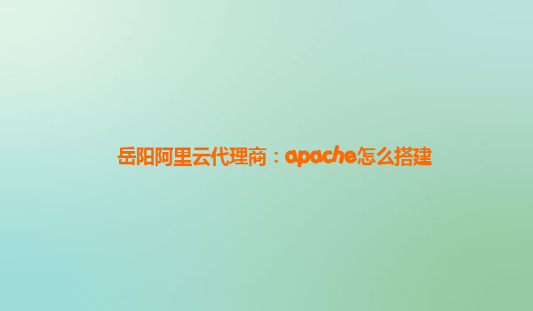 岳阳阿里云代理商：apache怎么搭建