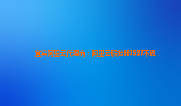 宜宾阿里云代理商：阿里云服务器1521不通