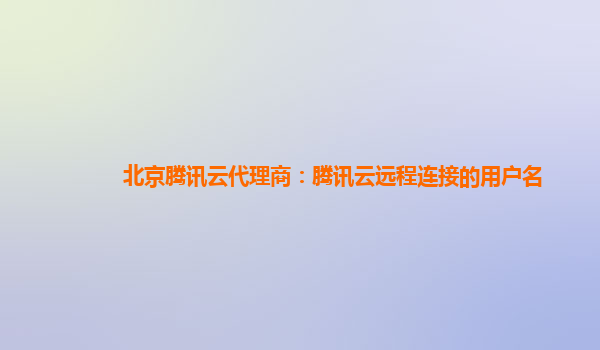 北京腾讯云代理商：腾讯云远程连接的用户名