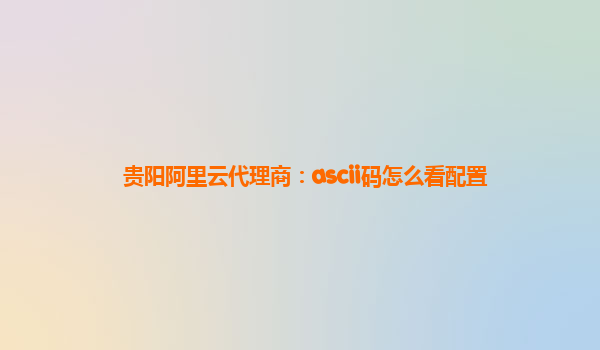 贵阳阿里云代理商：ascii码怎么看配置
