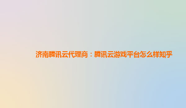 济南腾讯云代理商：腾讯云游戏平台怎么样知乎