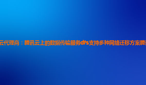台州腾讯云代理商：腾讯云上的数据传输服务dts支持多种网络迁移方案腾讯云实现数据透传功能