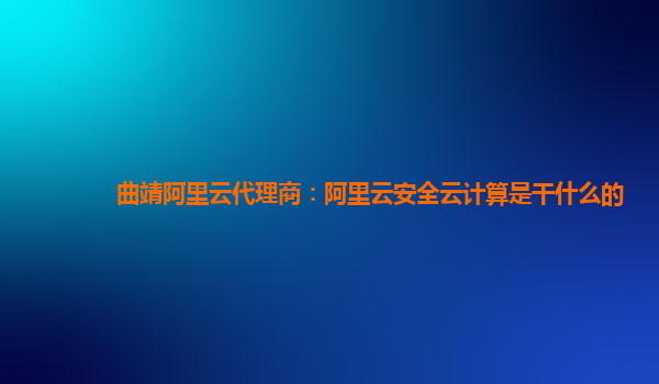 曲靖阿里云代理商：阿里云安全云计算是干什么的
