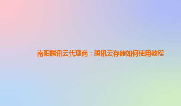 南阳腾讯云代理商：腾讯云存储如何使用教程