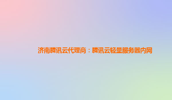 济南腾讯云代理商：腾讯云轻量服务器内网