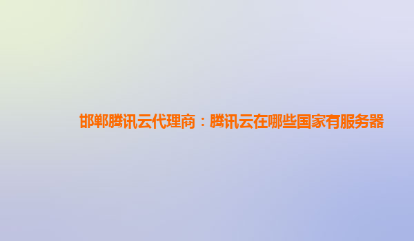 邯郸腾讯云代理商：腾讯云在哪些国家有服务器