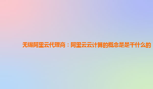 无锡阿里云代理商：阿里云云计算的概念是是干什么的