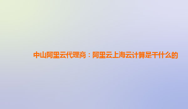 中山阿里云代理商：阿里云上海云计算是干什么的